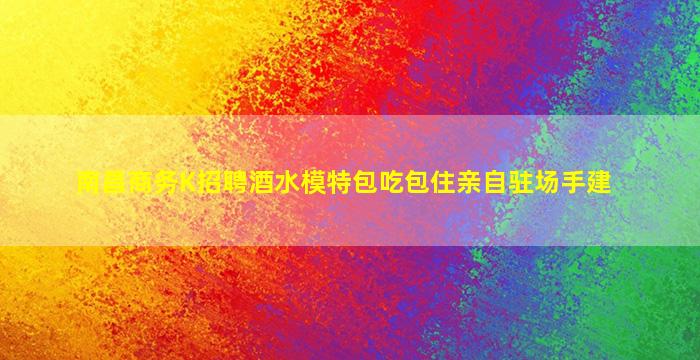 南昌商务K招聘酒水模特包吃包住亲自驻场手建